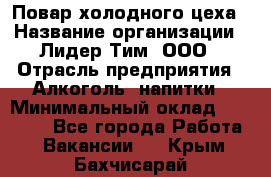 Повар холодного цеха › Название организации ­ Лидер Тим, ООО › Отрасль предприятия ­ Алкоголь, напитки › Минимальный оклад ­ 30 000 - Все города Работа » Вакансии   . Крым,Бахчисарай